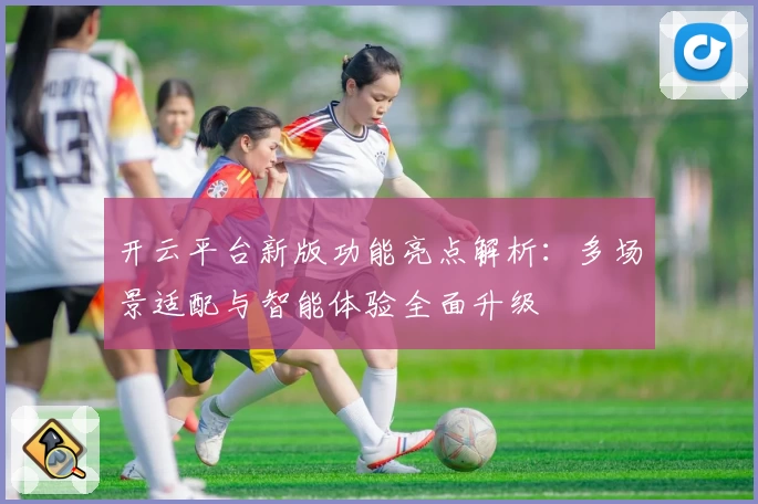 开云平台新版功能亮点解析：多场景适配与智能体验全面升级
