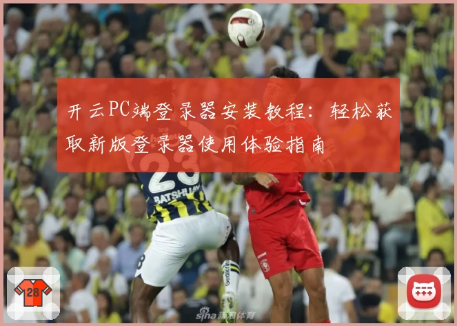 开云PC端登录器安装教程：轻松获取新版登录器使用体验指南