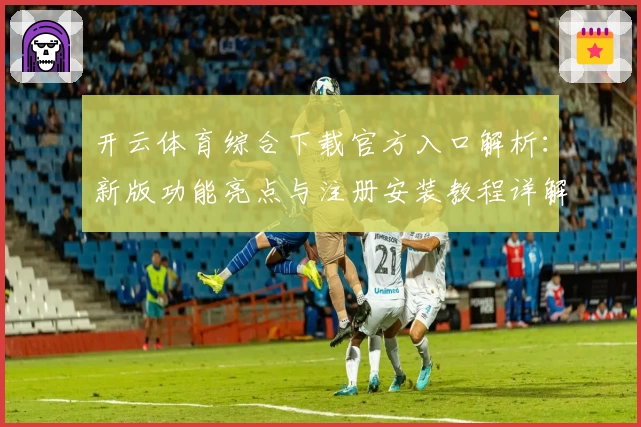 开云体育综合下载官方入口解析：新版功能亮点与注册安装教程详解