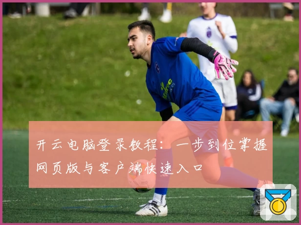 开云电脑登录教程：一步到位掌握网页版与客户端快速入口