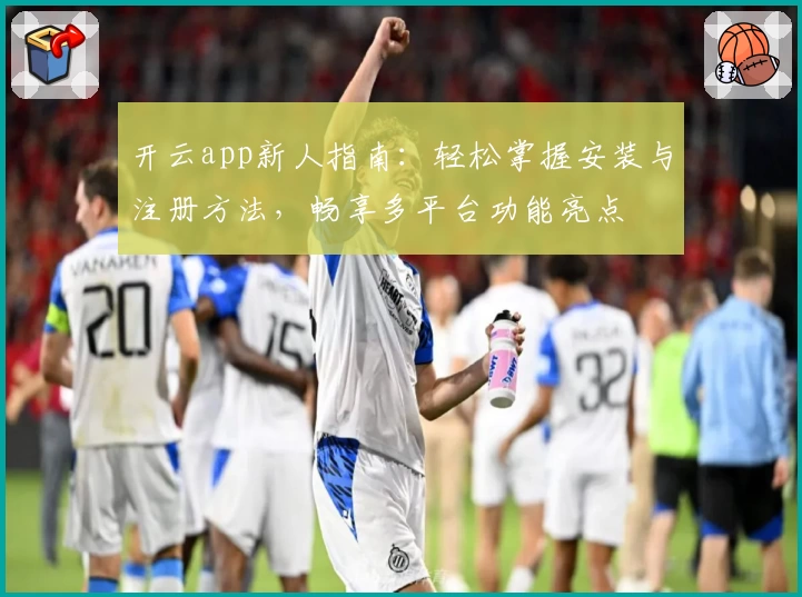 开云app新人指南：轻松掌握安装与注册方法，畅享多平台功能亮点