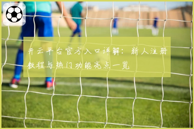 开云平台官方入口详解：新人注册教程与热门功能亮点一览