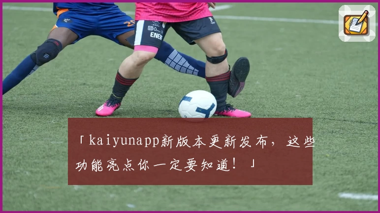 「kaiyunapp新版本更新发布,这些功能亮点你一定要知道!」