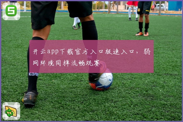开云app下载官方入口极速入口，弱网环境同样流畅观赛