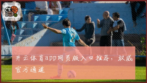 开云体育app网页版入口推荐,权威官方通道