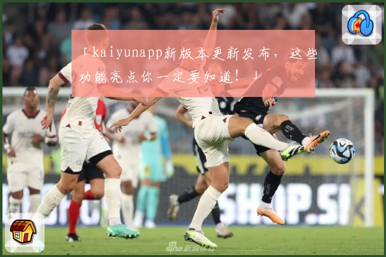 「kaiyunapp新版本更新发布，这些功能亮点你一定要知道！」
