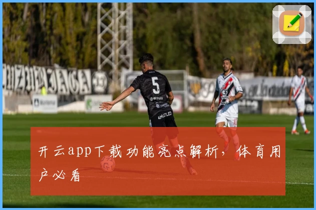 开云app下载功能亮点解析，体育用户必看
