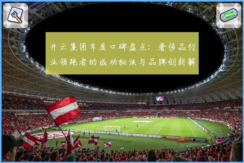 开云集团年度口碑盘点：奢侈品行业领跑者的成功秘诀与品牌创新解析