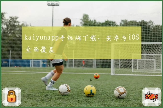 kaiyunapp手机端下载，安卓与iOS全面覆盖