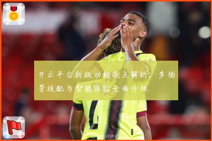 开云平台新版功能亮点解析：多场景适配与智能体验全面升级