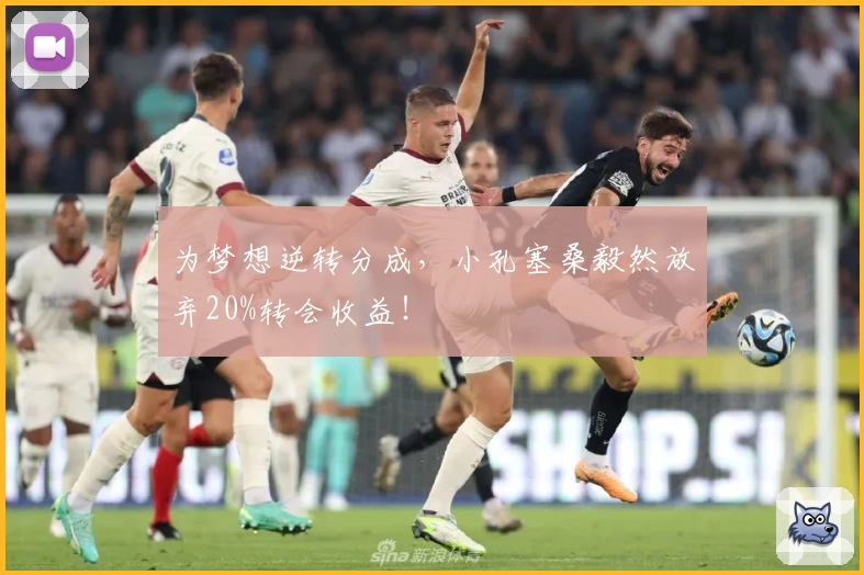 为梦想逆转分成，小孔塞桑毅然放弃20%转会收益！