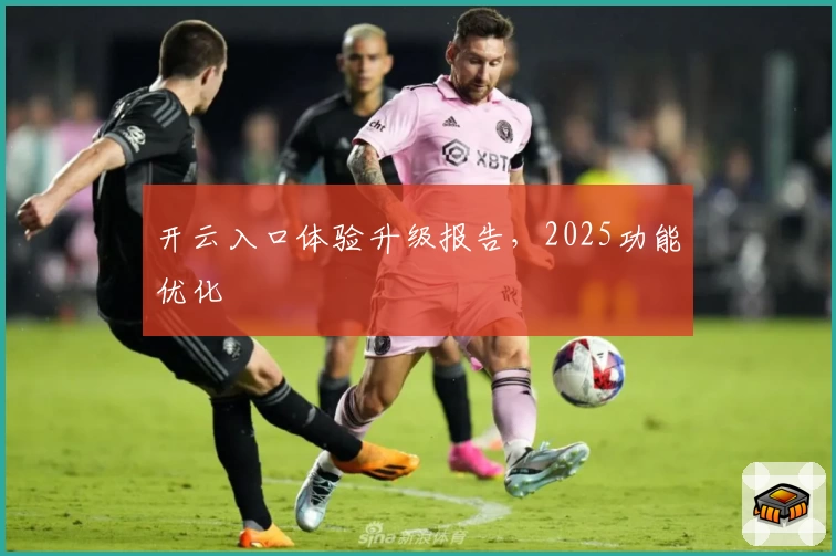 开云入口体验升级报告，2025功能优化
