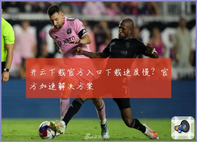 开云下载官方入口下载速度慢？官方加速解决方案
