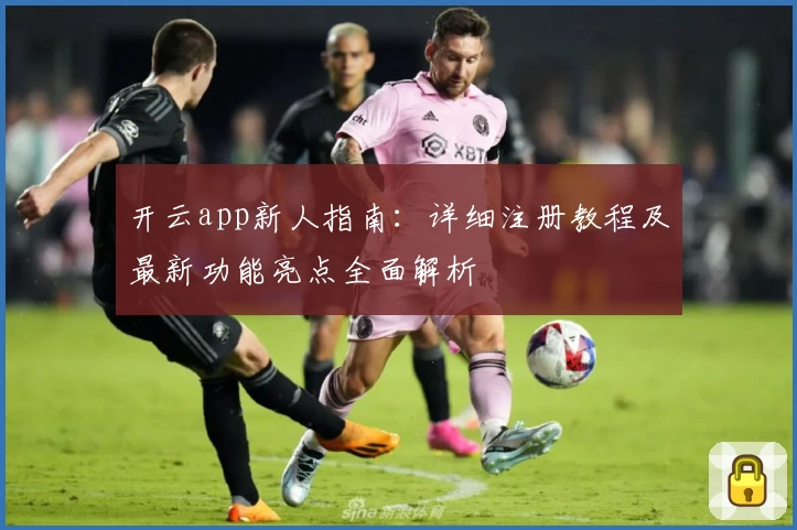 开云app新人指南：详细注册教程及最新功能亮点全面解析