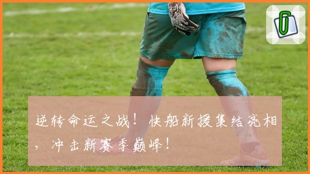 逆转命运之战!快船新援集结亮相,冲击新赛季巅峰!