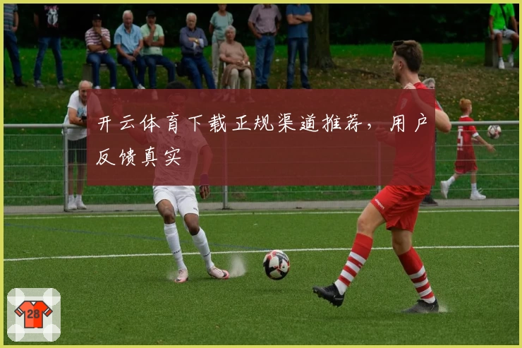 开云体育下载正规渠道推荐，用户反馈真实