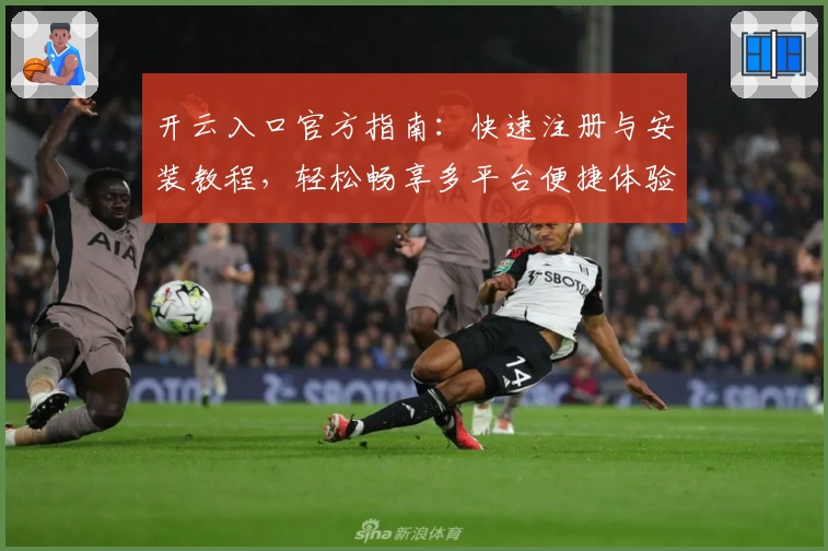 开云入口官方指南:快速注册与安装教程,轻松畅享多平台便捷体验
