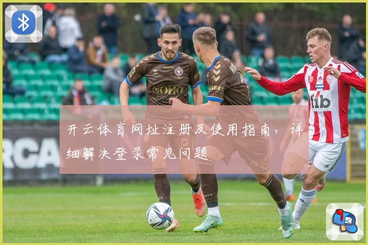 开云体育网址注册及使用指南,详细解决登录常见问题
