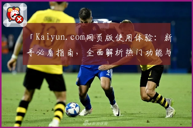 「Kaiyun.com网页版使用体验：新手必看指南，全面解析热门功能与便捷操作方法」