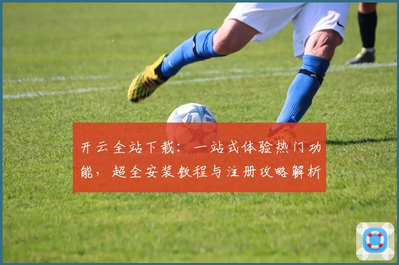 开云全站下载：一站式体验热门功能，超全安装教程与注册攻略解析
