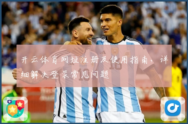 开云体育网址注册及使用指南，详细解决登录常见问题