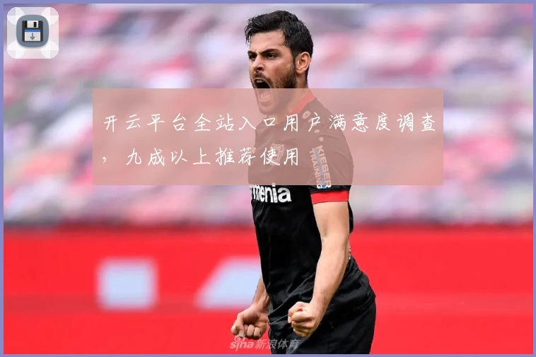 开云平台全站入口用户满意度调查，九成以上推荐使用