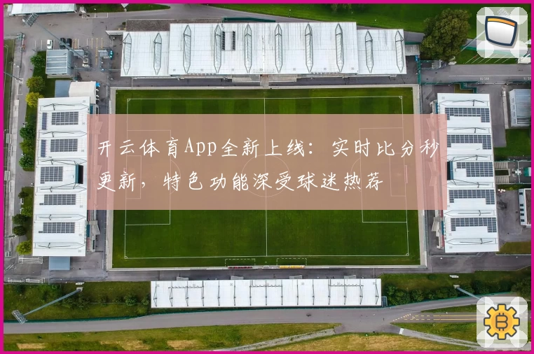 开云体育App全新上线:实时比分秒更新,特色功能深受球迷热荐