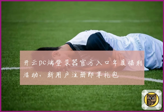 开云pc端登录器官方入口年度福利活动，新用户注册即享礼包