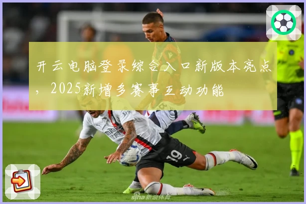 开云电脑登录综合入口新版本亮点,2025新增多赛事互动功能