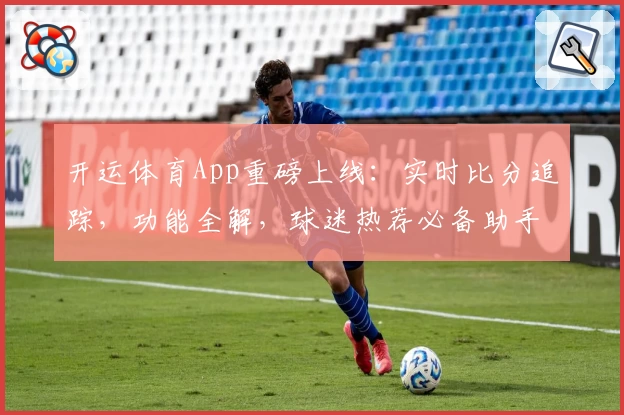 开运体育App重磅上线：实时比分追踪，功能全解，球迷热荐必备助手