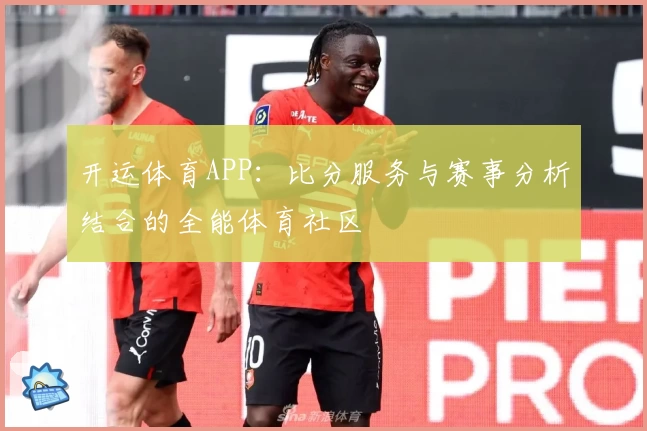 开运体育APP：比分服务与赛事分析结合的全能体育社区