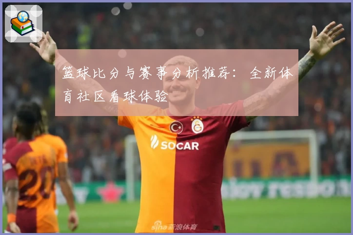 篮球比分与赛事分析推荐:全新体育社区看球体验