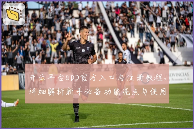 开云平台app官方入口与注册教程,详细解析新手必备功能亮点与使用技巧