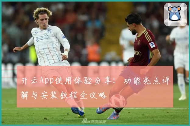开云App使用体验分享：功能亮点详解与安装教程全攻略