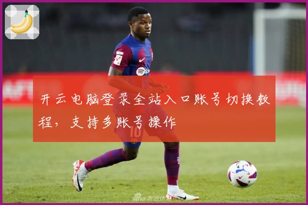 开云电脑登录全站入口账号切换教程，支持多账号操作
