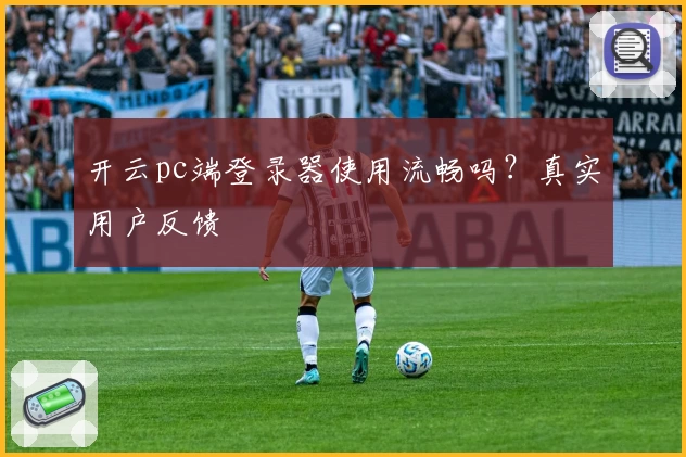开云pc端登录器使用流畅吗？真实用户反馈