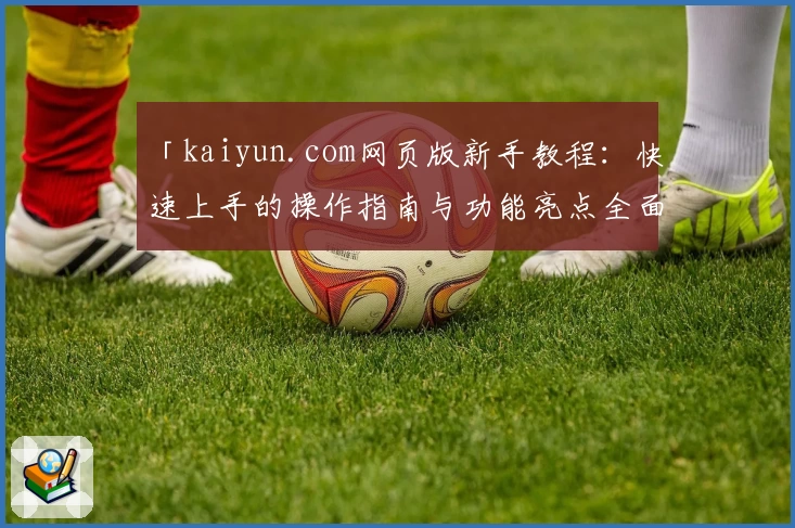 「kaiyun.com网页版新手教程：快速上手的操作指南与功能亮点全面解析」