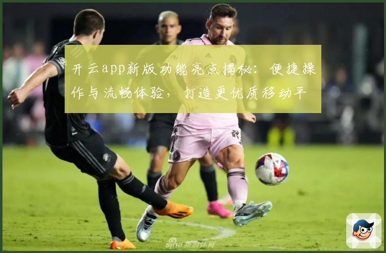 开云app新版功能亮点揭秘：便捷操作与流畅体验，打造更优质移动平台