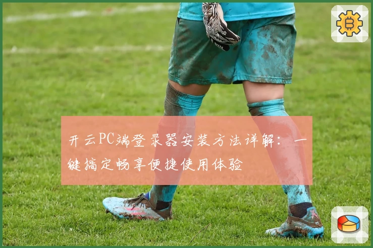 开云PC端登录器安装方法详解：一键搞定畅享便捷使用体验