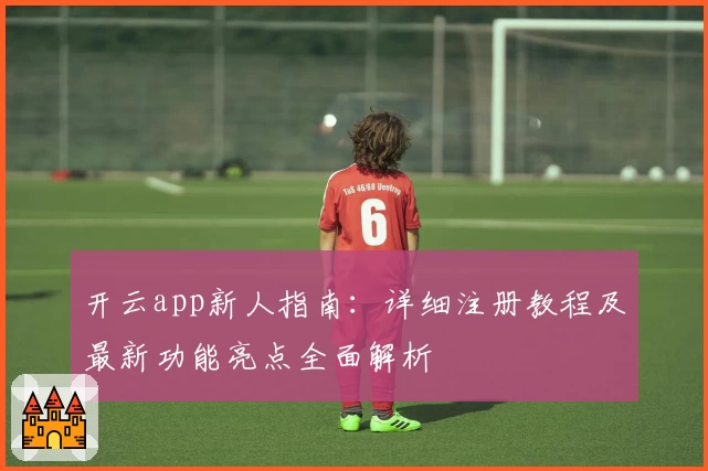 开云app新人指南：详细注册教程及最新功能亮点全面解析